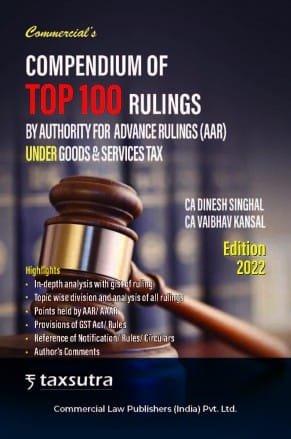 Commercial Compendium of Top 100 Rulings By Authority For Advance Rulings (AAR) Under Goods & Services Tax By CA Dinesh Singhal Edition 2022